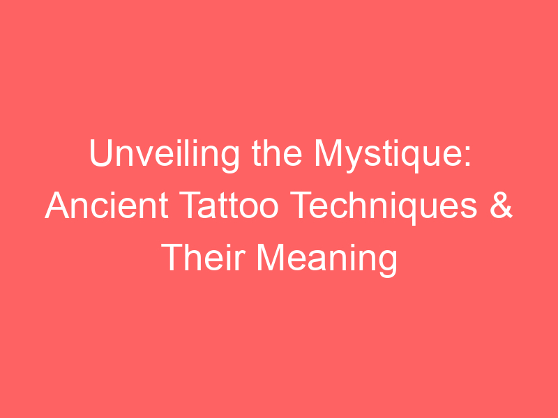 Unveiling the Mystique: Ancient Tattoo Techniques & Their Meaning ...